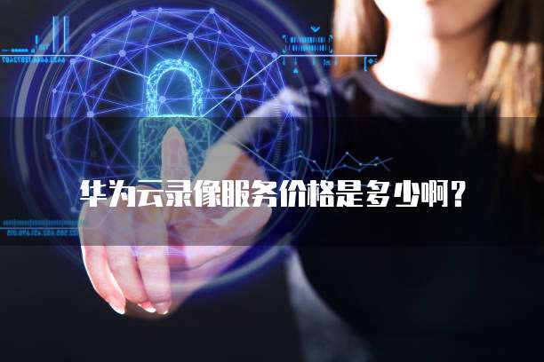 华为云录像服务价格是多少啊?