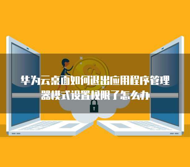 华为云桌面如何退出应用程序管理器模式设置权限了怎么办