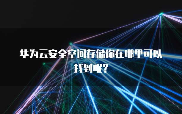 华为云安全空间存储你在哪里可以找到呢？