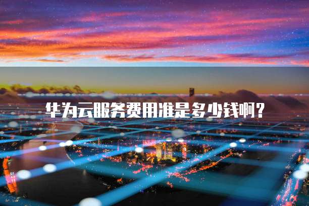 华为云服务费用准是多少钱啊?