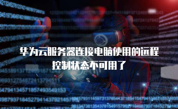 华为云服务器连接电脑使用的远程控制状态不可用了