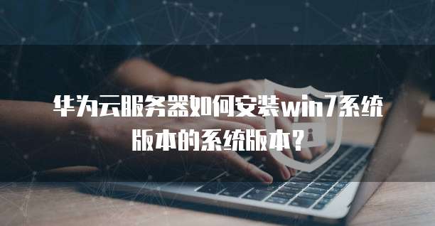 华为云服务器如何安装win7系统版本的系统版本?