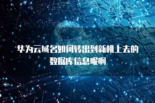 华为云域名如何转出到新机上去的数据库信息呢啊