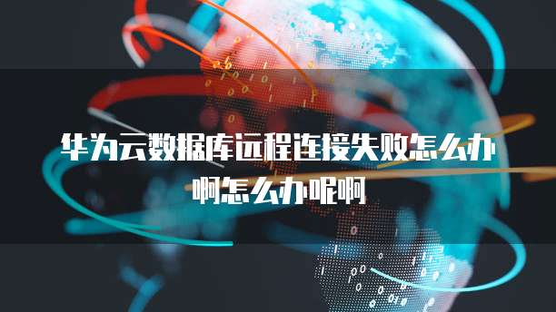 华为云数据库远程连接失败怎么办啊怎么办呢啊