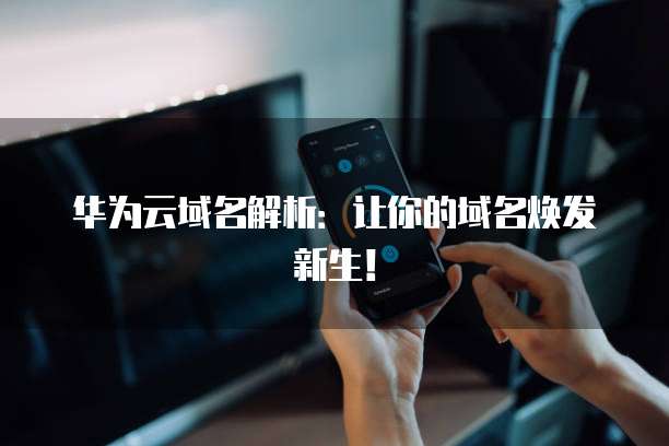华为云域名解析:让你的域名焕发新生!
