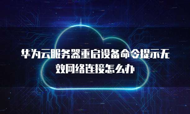 华为云服务器重启设备命令提示无效网络连接怎么办