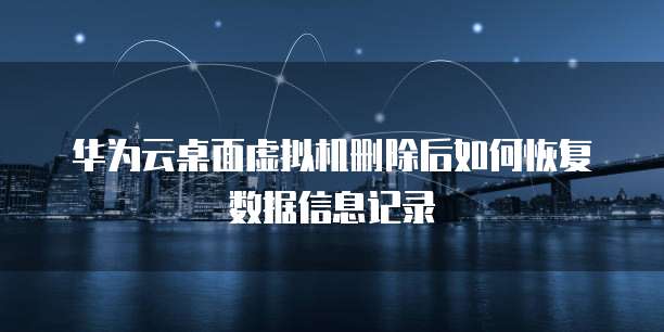 华为云桌面虚拟机删除后如何恢复数据信息记录