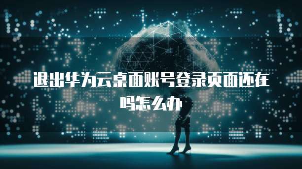 退出华为云桌面账号登录页面还在吗怎么办
