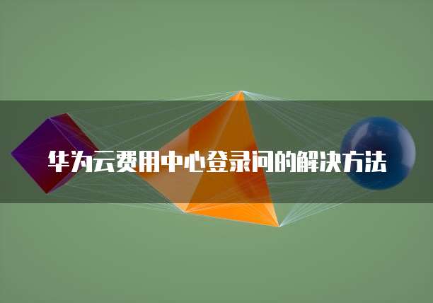 华为云费用中心登录问的解决方法