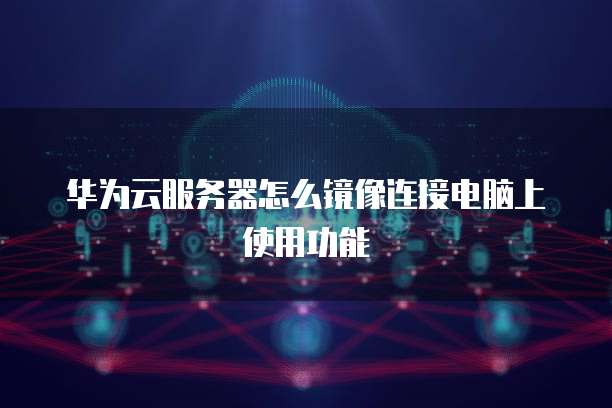 华为云服务器怎么镜像连接电脑上使用功能