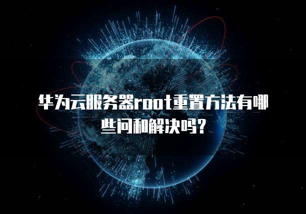 华为云服务器root重置方法有哪些问和解决吗?