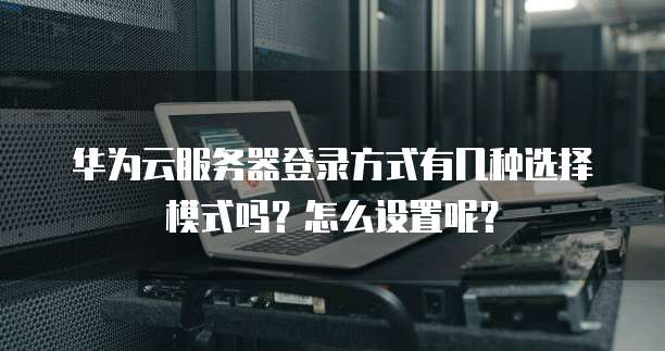 华为云服务器登录方式有几种选择模式吗?怎么设置呢?