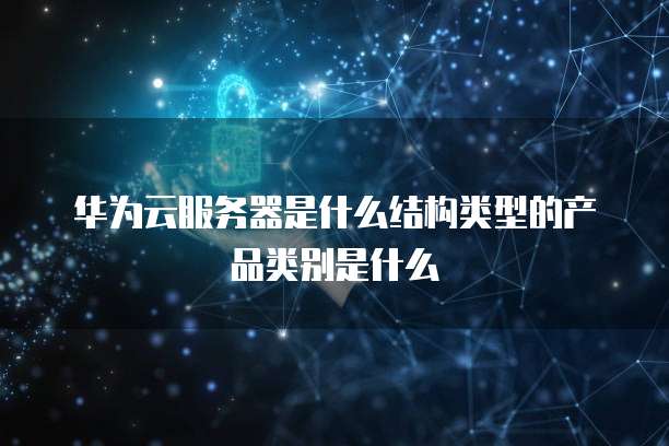 华为云服务器是什么结构类型的产品类别是什么