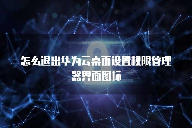 怎么退出华为云桌面设置权限管理器界面图标