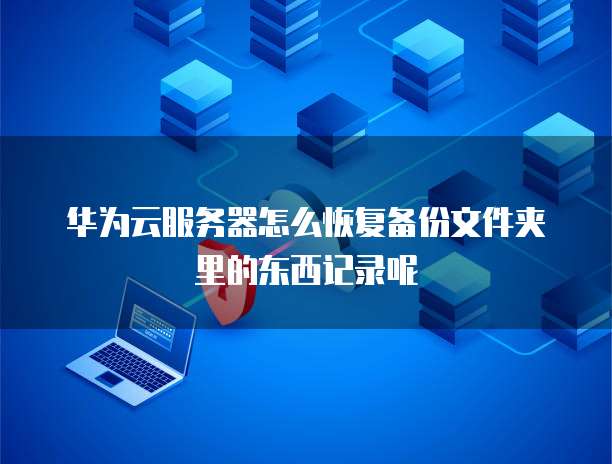 华为云服务器怎么恢复备份文件夹里的东西记录呢