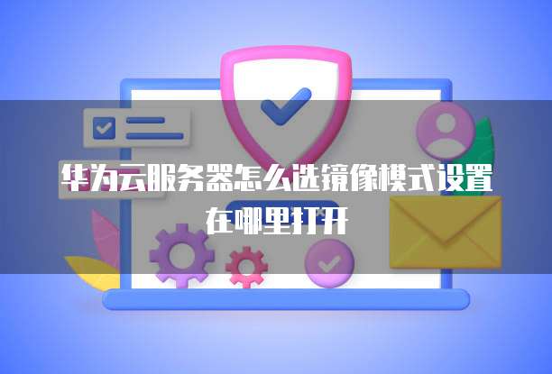华为云服务器怎么选镜像模式设置在哪里打开