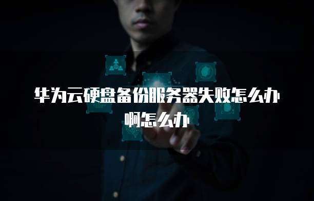 华为云硬盘备份服务器失败怎么办啊怎么办