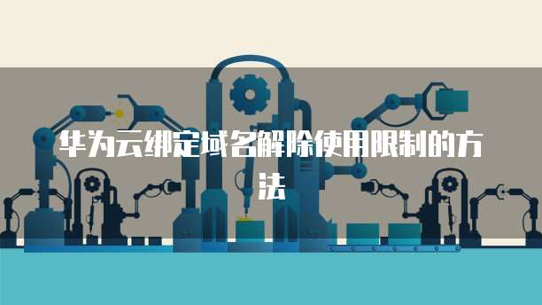华为云绑定域名解除使用限制的方法