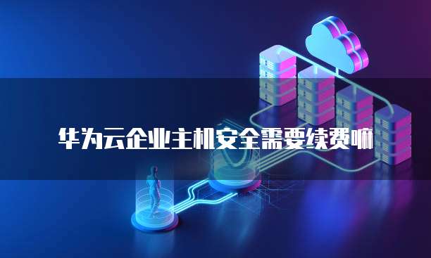 华为云企业主机安全需要续费嘛
