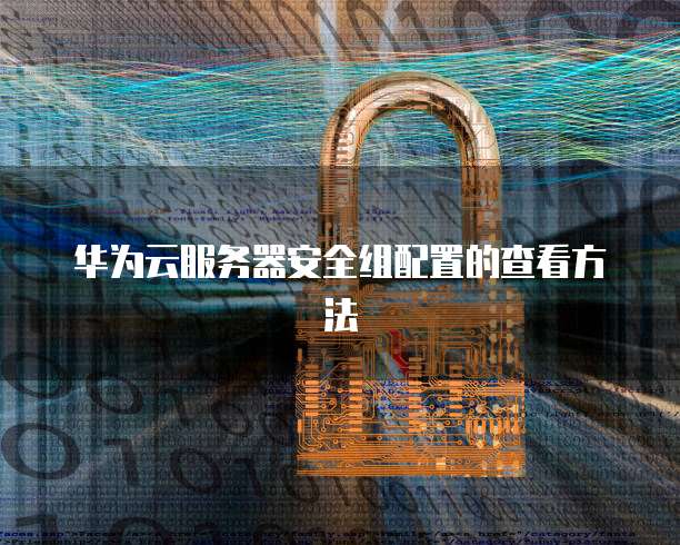 华为云服务器安全组配置的查看方法
