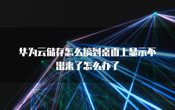 华为云储存怎么搞到桌面上显示不出来了怎么办了