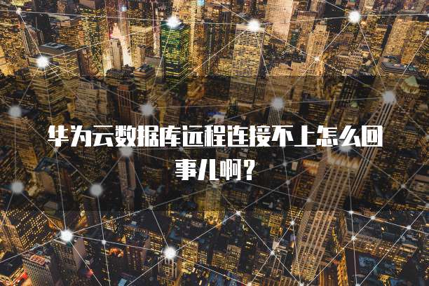 华为云数据库远程连接不上怎么回事儿啊?