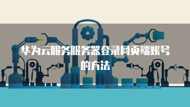 华为云服务服务器登录网页端账号的方法