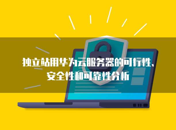 独立站用华为云服务器的可行性、安全性和可靠性分析