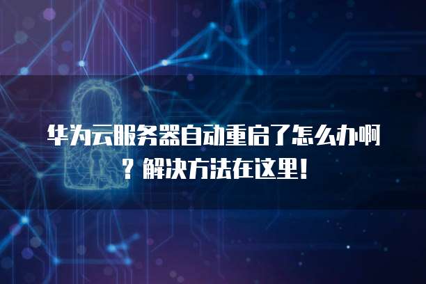 华为云服务器自动重启了怎么办啊?解决方法在这里!