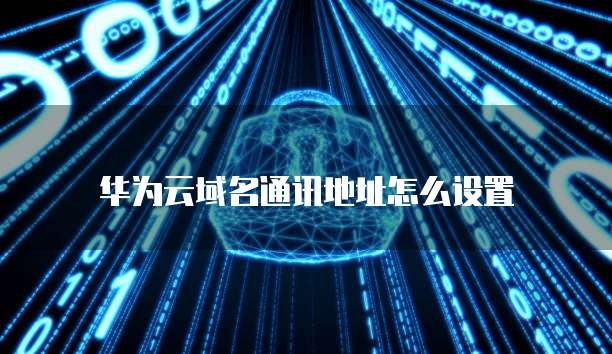 华为云域名通讯地址怎么设置