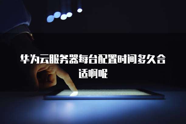 华为云服务器每台配置时间多久合适啊呢