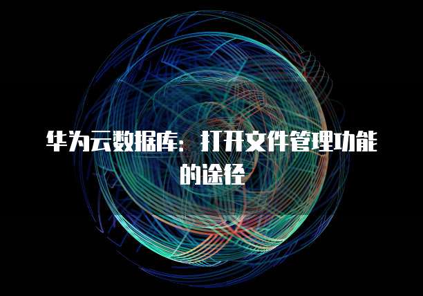 华为云数据库:打开文件管理功能的途径