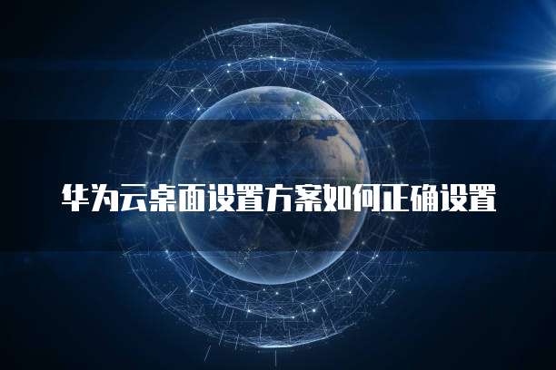 华为云桌面设置方案如何正确设置