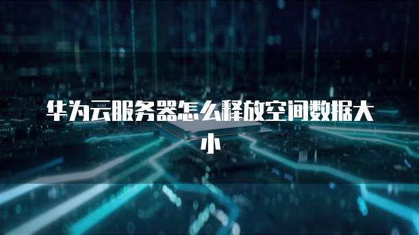 华为云服务器怎么释放空间数据大小