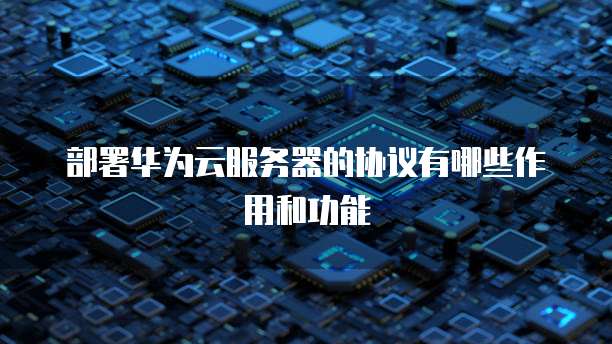 部署华为云服务器的协议有哪些作用和功能