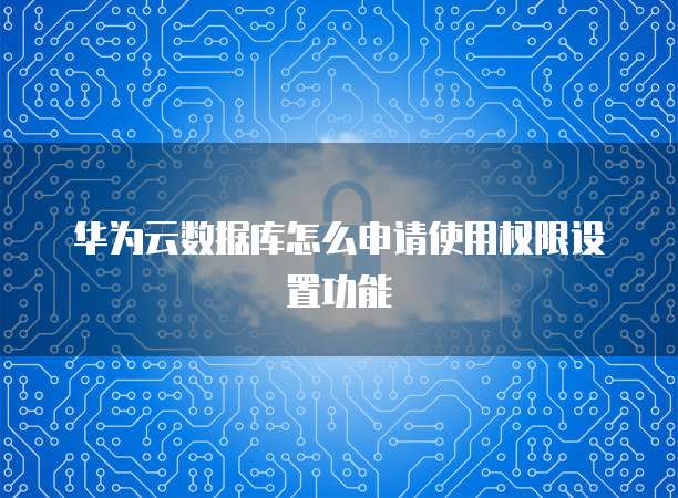 华为云数据库怎么申请使用权限设置功能