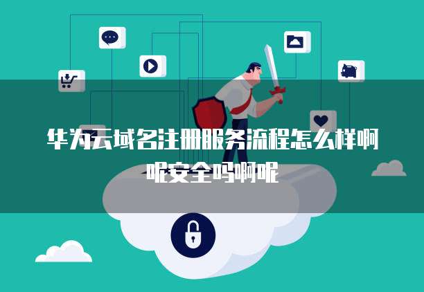 华为云域名注册服务流程怎么样啊呢安全吗啊呢