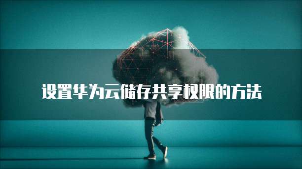 设置华为云储存共享权限的方法