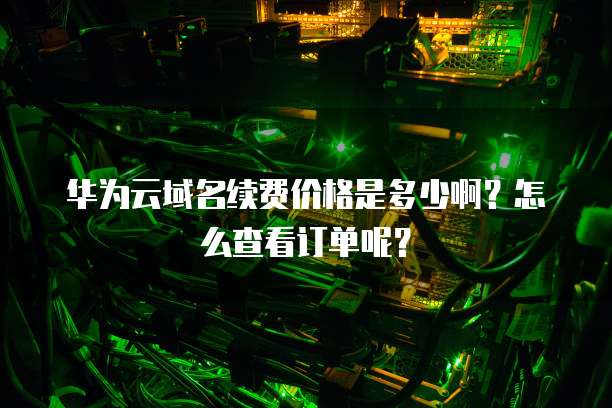 华为云域名续费价格是多少啊?怎么查看订单呢?