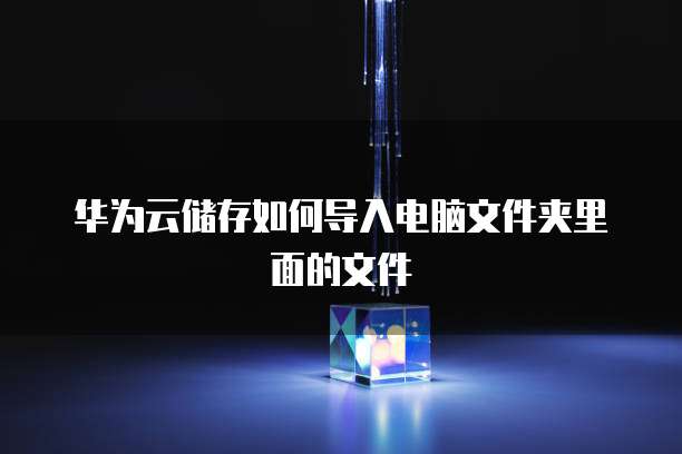 华为云储存如何导入电脑文件夹里面的文件