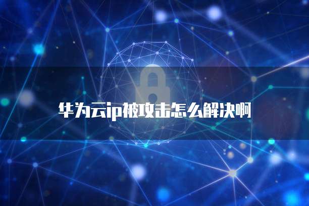 华为云ip被攻击怎么解决啊
