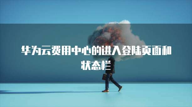 华为云费用中心的进入登陆页面和状态栏