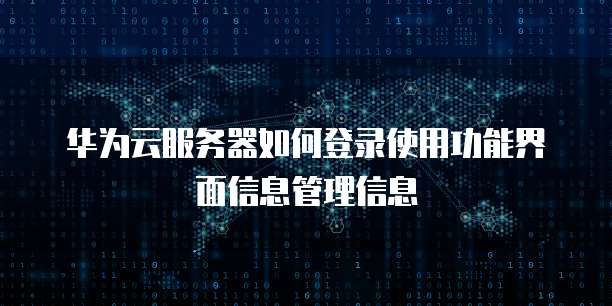 华为云服务器如何登录使用功能界面信息管理信息