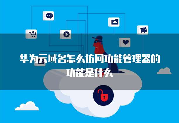 华为云域名怎么访问功能管理器的功能是什么