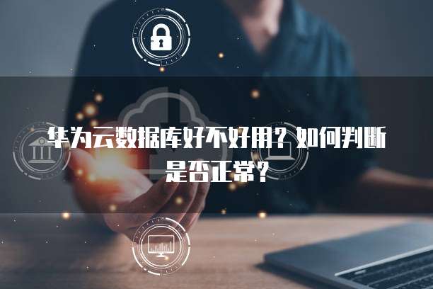 华为云数据库好不好用?如何判断是否正常?