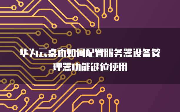华为云桌面如何配置服务器设备管理器功能键位使用