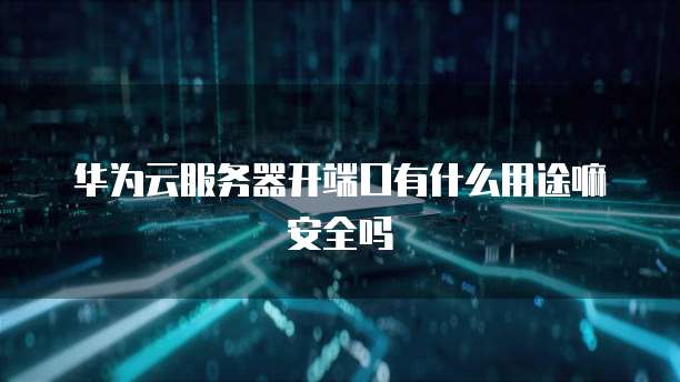 华为云服务器开端口有什么用途嘛安全吗