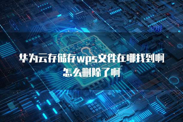 华为云存储存wps文件在哪找到啊怎么删除了啊