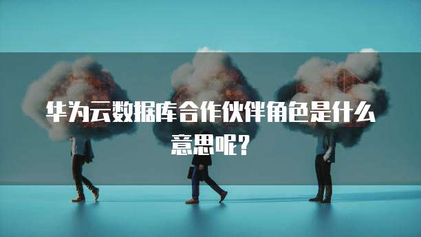 华为云数据库合作伙伴角色是什么意思呢？