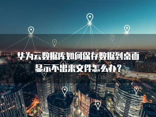 华为云数据库如何保存数据到桌面显示不出来文件怎么办？